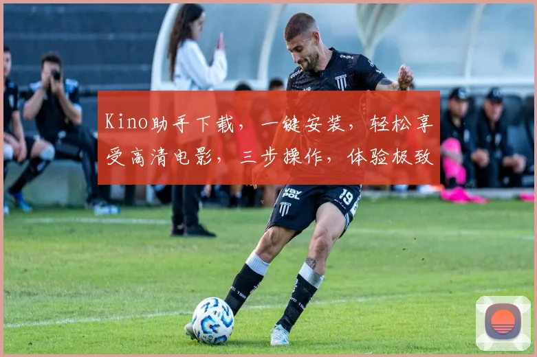 Kino助手下载，一键安装，轻松享受高清电影，三步操作，体验极致观影乐趣，不容错过