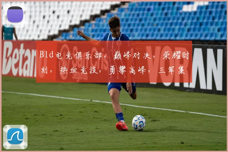 Bld电竞俱乐部，巅峰对决，荣耀时刻，热血竞技，勇攀高峰，三军集结