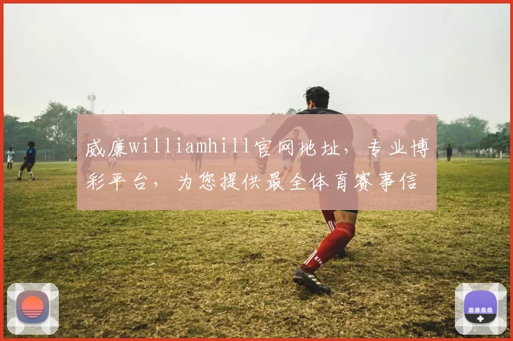 威廉williamhill官网地址，专业博彩平台，为您提供最全体育赛事信息，精准投注技巧