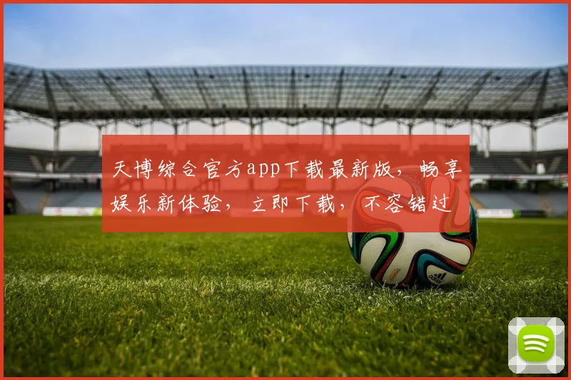 天博综合官方app下载最新版，畅享娱乐新体验，立即下载，不容错过，两重惊喜