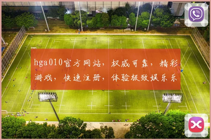 hga010官方网站，权威可靠，精彩游戏，快速注册，体验极致娱乐乐趣