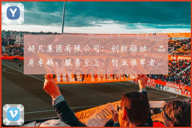 超凡集团有限公司：创新驱动，品质卓越，服务至上，行业领军者，共赢未来