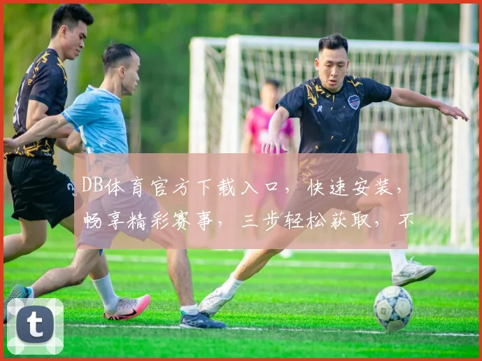 DB体育官方下载入口，快速安装，畅享精彩赛事，三步轻松获取，不容错过