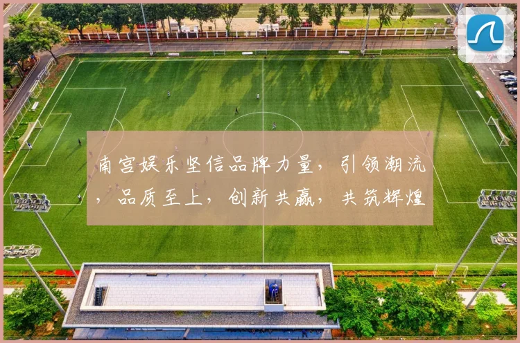 南宫娱乐坚信品牌力量，引领潮流，品质至上，创新共赢，共筑辉煌。