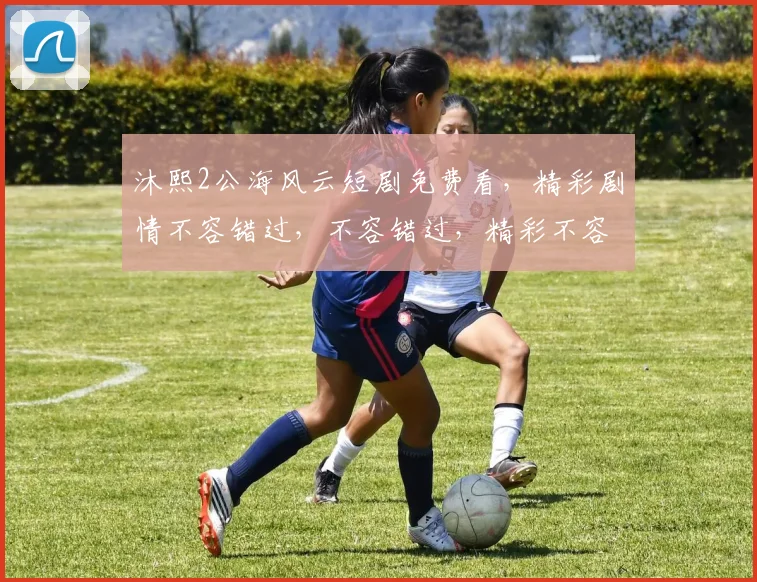 沐熙2公海风云短剧免费看，精彩剧情不容错过，不容错过，精彩不容错过