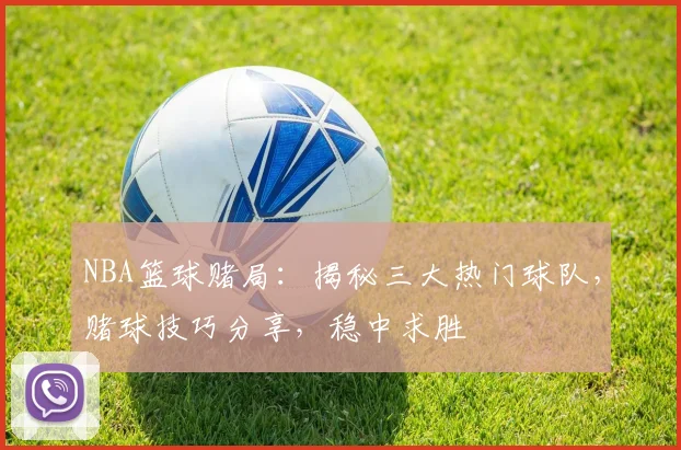 NBA篮球赌局：揭秘三大热门球队，赌球技巧分享，稳中求胜