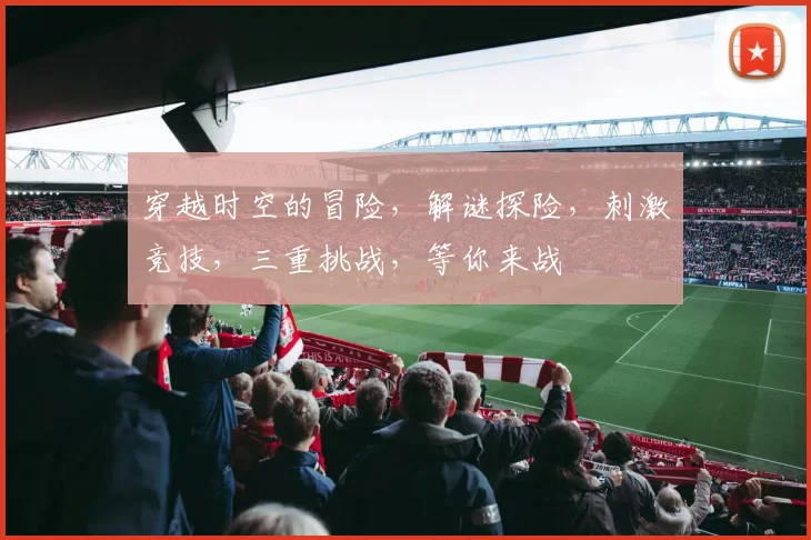 穿越时空的冒险，解谜探险，刺激竞技，三重挑战，等你来战