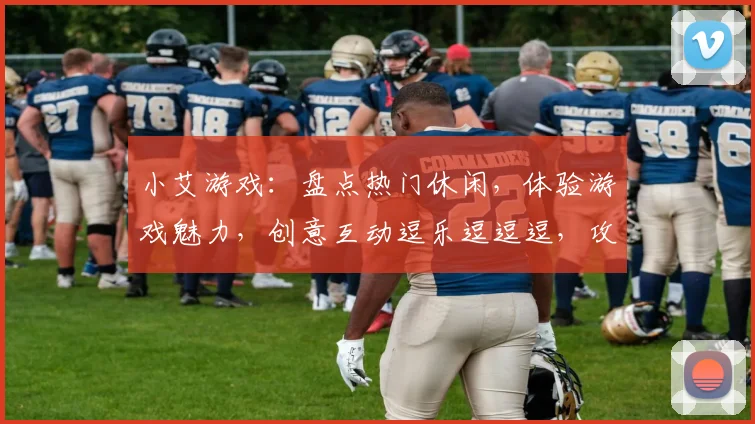 小艾游戏：盘点热门休闲，体验游戏魅力，创意互动逗乐逗逗逗，攻略分享逗你乐逗逗逗逗
