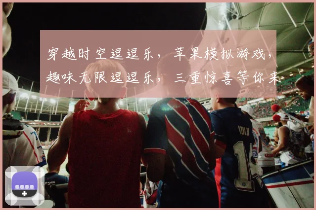 穿越时空逗逗乐，苹果模拟游戏，趣味无限逗逗乐，三重惊喜等你来