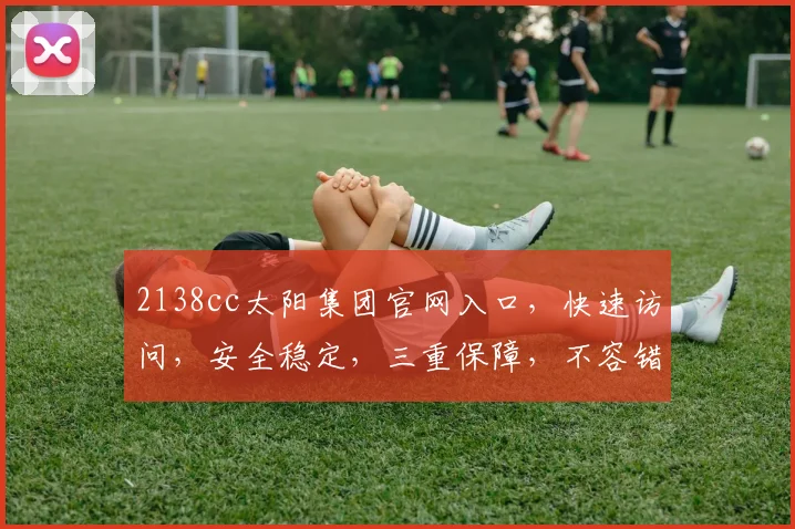 2138cc太阳集团官网入口，快速访问，安全稳定，三重保障，不容错过，尽享优质服务，体验非凡