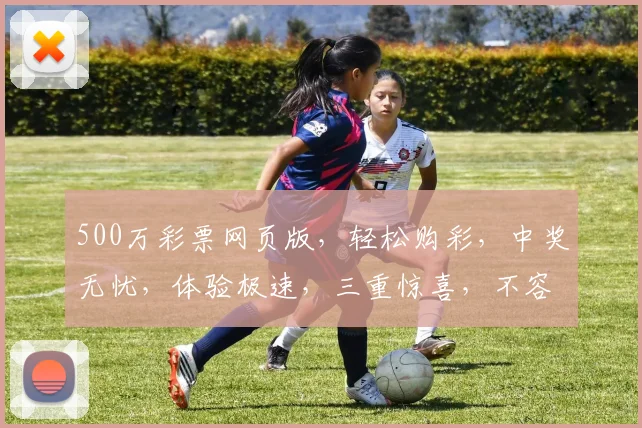 500万彩票网页版，轻松购彩，中奖无忧，体验极速，三重惊喜，不容错过
