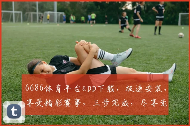 6686体育平台app下载，极速安装，享受精彩赛事，三步完成，尽享竞技盛宴，